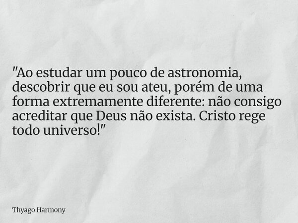 "Ao estudar um pouco de astronomia, descobrir que eu sou ateu, porém de uma forma extremamente diferente: não consigo acreditar que Deus não exista. Cristo... Frase de Thyago Harmony.