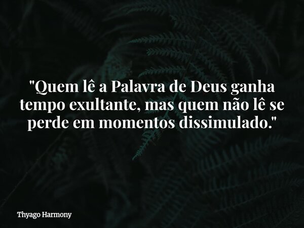 "Quem lê a Palavra de Deus ganha tempo exultante, mas quem não lê se perde em momentos dissimulado."... Frase de Thyago Harmony.