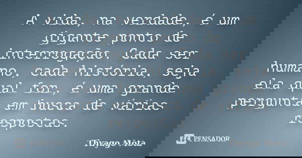A vida, na verdade, é um gigante ponto de interrogação. Cada ser humano, cada história, seja ela qual for, é uma grande pergunta em busca de várias respostas.... Frase de Thyago Mota.