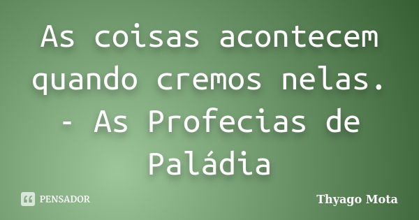 As coisas acontecem quando cremos nelas. - As Profecias de Paládia... Frase de Thyago Mota.