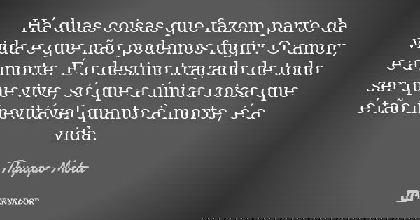 Há duas coisas que fazem parte da vida e que não podemos fugir: O amor, e a morte. É o destino traçado de todo ser que vive, só que a única coisa que é tão inev... Frase de Thyago Mota.