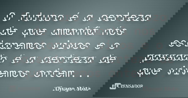 O futuro é a certeza de que amanhã nós estaremos vivos e o passado é a certeza de que vivemos ontem...... Frase de Thyago Mota.