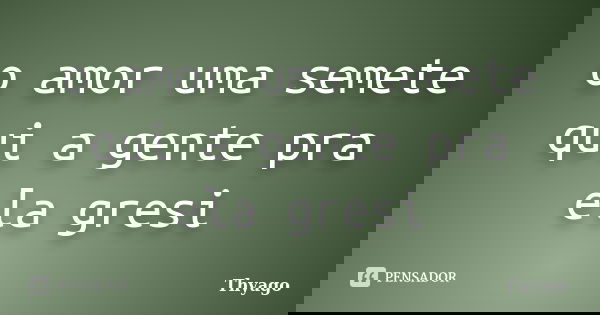 o amor uma semete qui a gente pra ela gresi... Frase de thyago.
