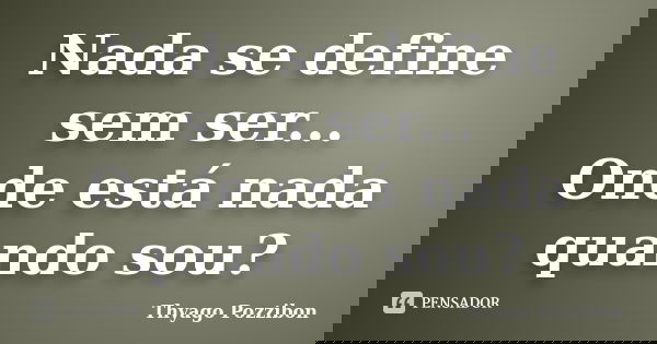 Nada se define sem ser... Onde está nada quando sou?... Frase de Thyago Pozzibon.