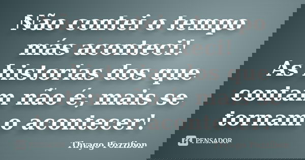 Não contei o tempo más aconteci! As historias dos que contam não é; mais se tornam o acontecer!... Frase de Thyago Pozzibon.