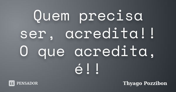 Quem precisa ser, acredita!! O que acredita, é!!... Frase de Thyago Pozzibon.