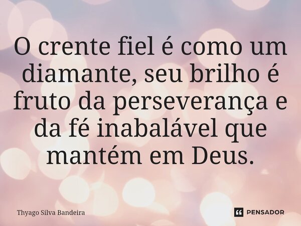 O crente fiel é como um diamante, seu brilho é fruto da perseverança e da fé inabalável que mantém em Deus.... Frase de Thyago Silva Bandeira.