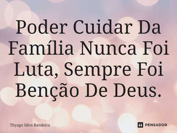 ⁠Poder Cuidar Da Família Nunca Foi Luta, Sempre Foi Benção De Deus.... Frase de Thyago Silva Bandeira.