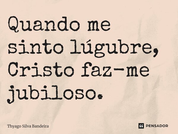 ⁠Quando me sinto lúgubre, Cristo faz-me jubiloso.... Frase de Thyago Silva Bandeira.