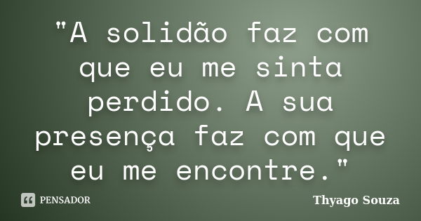 "A solidão faz com que eu me sinta perdido. A sua presença faz com que eu me encontre."... Frase de Thyago Souza.