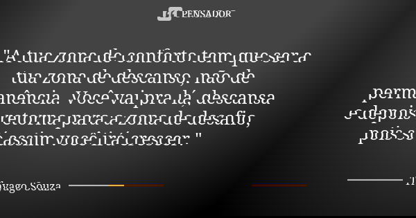 "A tua zona de conforto tem que ser a tua zona de descanso, não de permanência. Você vai pra lá, descansa e depois retorna para a zona de desafio, pois só ... Frase de Thyago Souza.