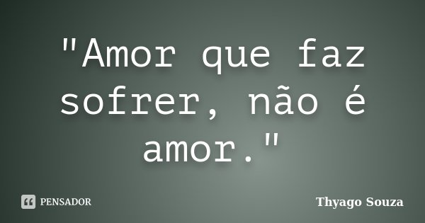 "Amor que faz sofrer, não é amor."... Frase de Thyago Souza.