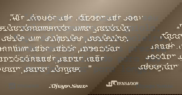 "Ao invés de fazer do seu relacionamento uma gaiola, faça dele um simples poleiro, onde nenhum dos dois precisa estar aprisionado para não desejar voar par... Frase de Thyago Souza.
