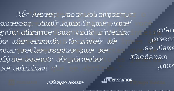"Às vezes, para alcançar o sucesso, tudo aquilo que você planejou durante sua vida inteira precisa dar errado. Ao invés de se lamentar pelas portas que se ... Frase de Thyago Souza.
