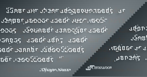 "Como um trem desgovernado, o tempo passa cada vez mais depressa, levando consigo cada lembrança, cada dor, cada mágoa e cada sonho idealizado, porém, não ... Frase de Thyago Souza.