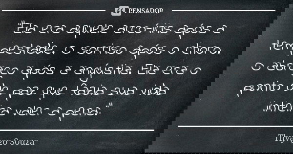 "Ela era aquele arco-íris após a tempestade. O sorriso após o choro. O abraço após a angústia. Ela era o ponto de paz que fazia sua vida inteira valer a pe... Frase de Thyago Souza.