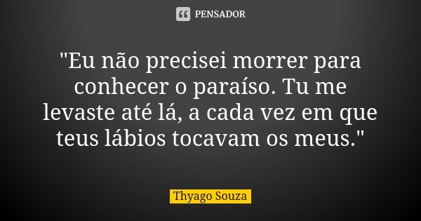 "Eu não precisei morrer para conhecer o paraíso. Tu me levaste até lá, a cada vez em que teus lábios tocavam os meus."... Frase de Thyago Souza.