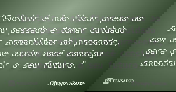 "Evoluir é não ficar preso ao seu passado e tomar cuidado com as armadilhas do presente, para que assim você consiga construir o seu futuro."... Frase de Thyago Souza.