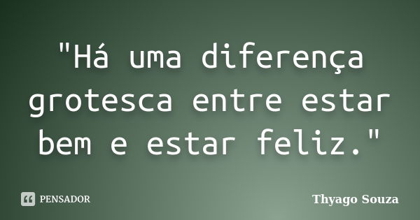 "Há uma diferença grotesca entre estar bem e estar feliz."... Frase de Thyago Souza.