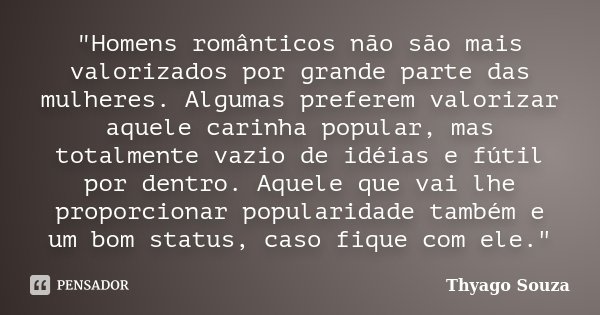 "Homens românticos não são mais valorizados por grande parte das mulheres. Algumas preferem valorizar aquele carinha popular, mas totalmente vazio de idéia... Frase de Thyago Souza.