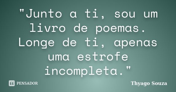 "Junto a ti, sou um livro de poemas. Longe de ti, apenas uma estrofe incompleta."... Frase de Thyago Souza.