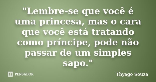 "Lembre-se que você é uma princesa, mas o cara que você está tratando como príncipe, pode não passar de um simples sapo."... Frase de Thyago Souza.