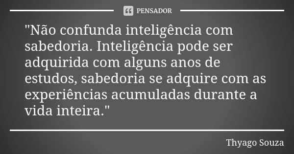 "Não confunda inteligência com sabedoria. Inteligência pode ser adquirida com alguns anos de estudos, sabedoria se adquire com as experiências acumuladas d... Frase de Thyago Souza.