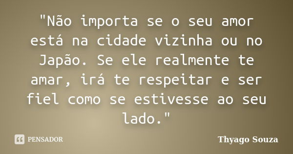 "Não importa se o seu amor está na cidade vizinha ou no Japão. Se ele realmente te amar, irá te respeitar e ser fiel como se estivesse ao seu lado."... Frase de Thyago Souza.