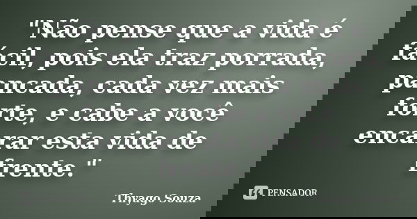 "Não pense que a vida é fácil, pois ela traz porrada, pancada, cada vez mais forte, e cabe a você encarar esta vida de frente."... Frase de Thyago Souza.