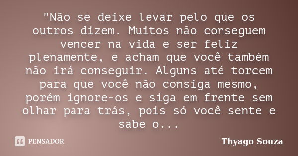 "Não se deixe levar pelo que os outros dizem. Muitos não conseguem vencer na vida e ser feliz plenamente, e acham que você também não irá conseguir. Alguns... Frase de Thyago Souza.