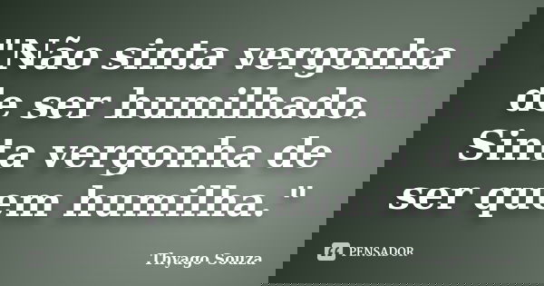 "Não sinta vergonha de ser humilhado. Sinta vergonha de ser quem humilha."... Frase de Thyago Souza.