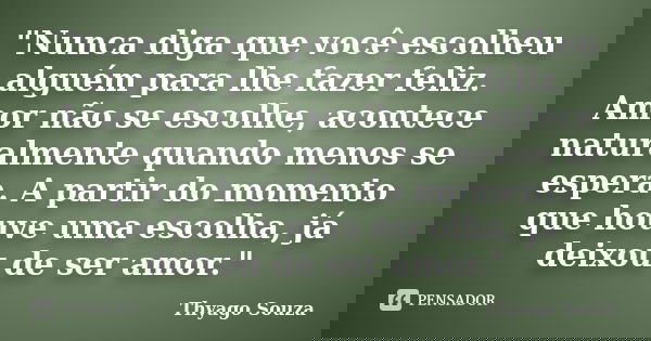 "Nunca diga que você escolheu alguém para lhe fazer feliz. Amor não se escolhe, acontece naturalmente quando menos se espera. A partir do momento que houve... Frase de Thyago Souza.