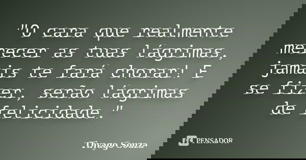 "O cara que realmente merecer as tuas lágrimas, jamais te fará chorar! E se fizer, serão lágrimas de felicidade."... Frase de Thyago Souza.