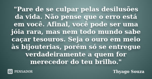 "Pare de se culpar pelas desilusões da vida. Não pense que o erro está em você. Afinal, você pode ser uma jóia rara, mas nem todo mundo sabe caçar tesouros... Frase de Thyago Souza.