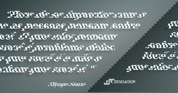 "Pare de se importar com o que as pessoas pensam sobre você. O que elas pensam sobre você é problema delas. Você é o que você é e não o que elas acham que ... Frase de Thyago Souza.
