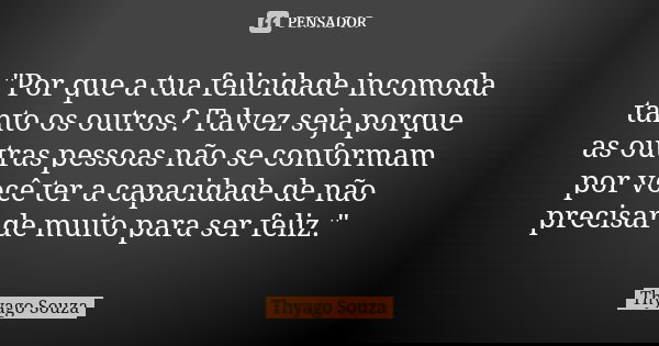 "Por que a tua felicidade incomoda tanto os outros? Talvez seja porque as outras pessoas não se conformam por você ter a capacidade de não precisar de muit... Frase de Thyago Souza.