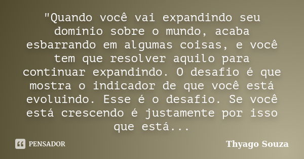 "Quando você vai expandindo seu domínio sobre o mundo, acaba esbarrando em algumas coisas, e você tem que resolver aquilo para continuar expandindo. O desa... Frase de Thyago Souza.