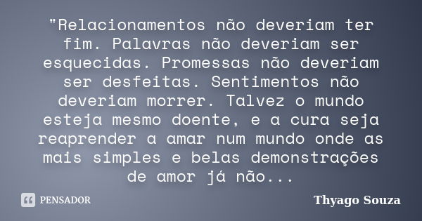 "Relacionamentos não deveriam ter fim. Palavras não deveriam ser esquecidas. Promessas não deveriam ser desfeitas. Sentimentos não deveriam morrer. Talvez ... Frase de Thyago Souza.