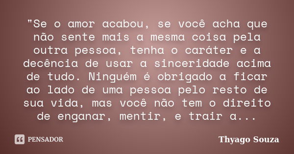 "Se o amor acabou, se você acha que não sente mais a mesma coisa pela outra pessoa, tenha o caráter e a decência de usar a sinceridade acima de tudo. Ningu... Frase de Thyago Souza.