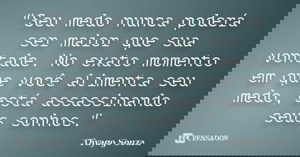 "Seu medo nunca poderá ser maior que sua vontade. No exato momento em que você alimenta seu medo, está assassinando seus sonhos."... Frase de Thyago Souza.