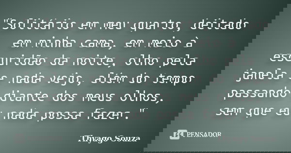 "Solitário em meu quarto, deitado em minha cama, em meio à escuridão da noite, olho pela janela e nada vejo, além do tempo passando diante dos meus olhos, ... Frase de Thyago Souza.