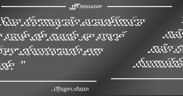 "Sua formação acadêmica não vale de nada se você não tiver doutorado em humildade."... Frase de Thyago Souza.