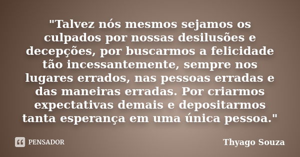 "Talvez nós mesmos sejamos os culpados por nossas desilusões e decepções, por buscarmos a felicidade tão incessantemente, sempre nos lugares errados, nas p... Frase de Thyago Souza.