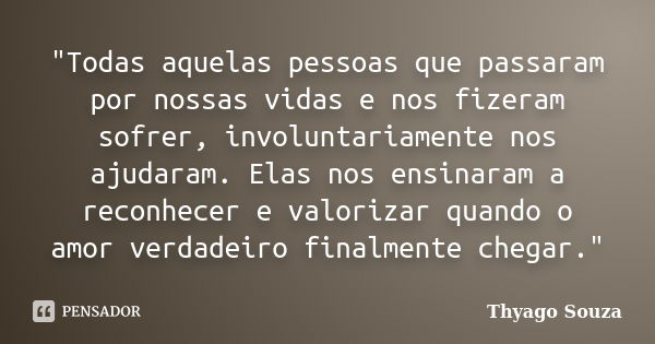 "Todas aquelas pessoas que passaram por nossas vidas e nos fizeram sofrer, involuntariamente nos ajudaram. Elas nos ensinaram a reconhecer e valorizar quan... Frase de Thyago Souza.