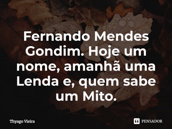 ⁠Fernando Mendes Gondim. Hoje um nome, amanhã uma Lenda e, quem sabe um Mito.... Frase de Thyago Vieira.