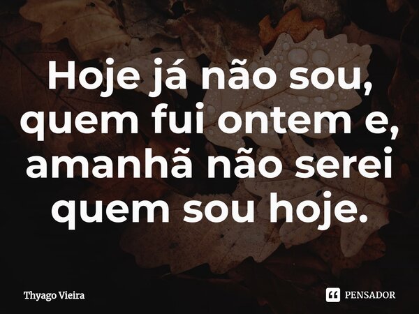 ⁠Hoje já não sou, quem fui ontem e, amanhã não serei quem sou hoje.... Frase de Thyago Vieira.