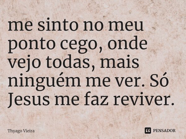 me sinto no meu ponto cego, onde vejo todas, mais ninguém me ver. Só Jesus me faz reviver.⁠... Frase de Thyago Vieira.
