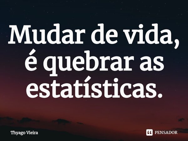 Mudar de vida, é quebrar as estatísticas.... Frase de Thyago Vieira.