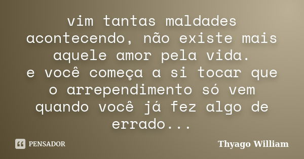 vim tantas maldades acontecendo, não existe mais aquele amor pela vida. e você começa a si tocar que o arrependimento só vem quando você já fez algo de errado..... Frase de Thyago William.