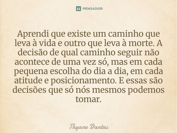 Aprendi que existe um caminho que leva à vida e outro que leva à morte. A decisão de qual caminho seguir não acontece de uma vez só, mas em cada pequena escolh... Frase de Thyane Dantas.